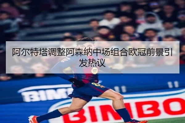 阿尔特塔调整阿森纳中场组合欧冠前景引发热议